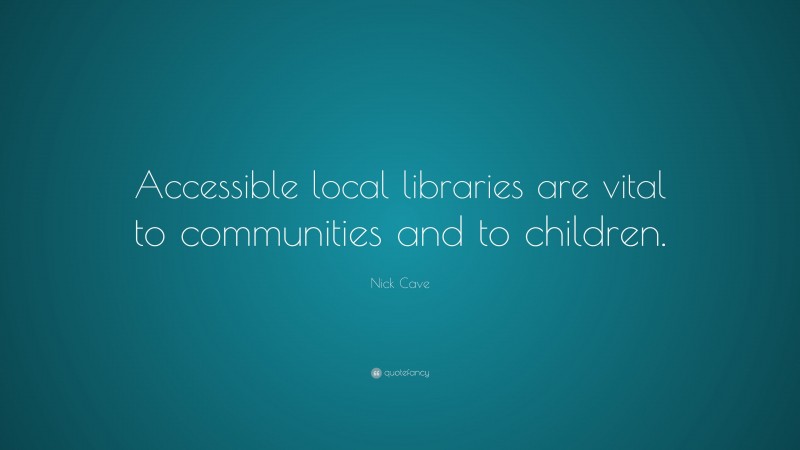 Nick Cave Quote: “Accessible local libraries are vital to communities and to children.”