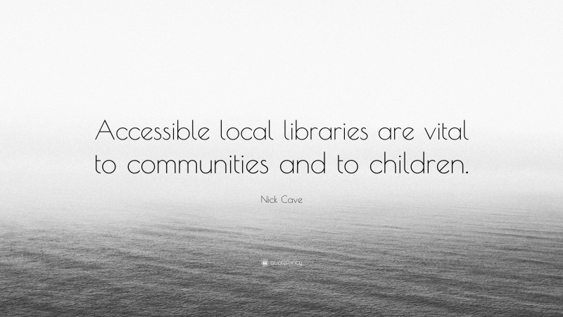 Nick Cave Quote: “Accessible local libraries are vital to communities and to children.”