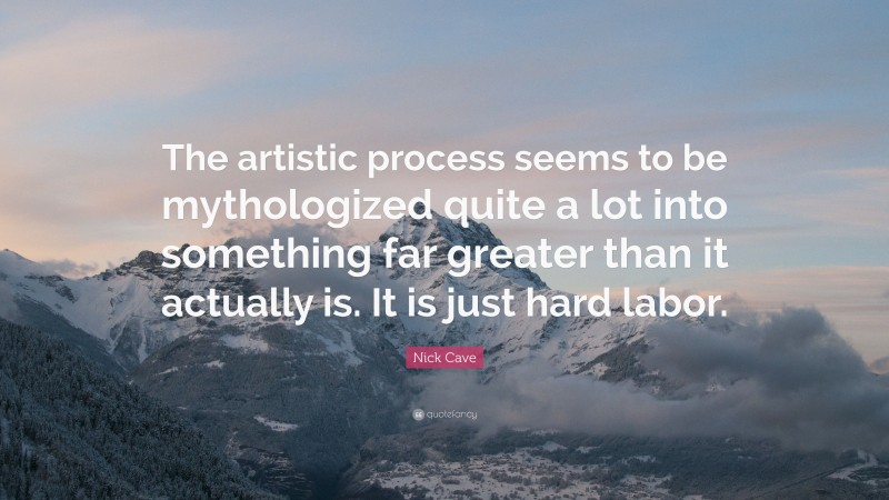 Nick Cave Quote: “The artistic process seems to be mythologized quite a lot into something far greater than it actually is. It is just hard labor.”