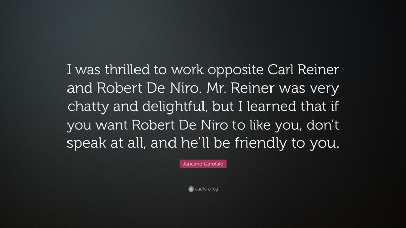 Janeane Garofalo Quote: “I was thrilled to work opposite Carl Reiner and Robert De Niro. Mr. Reiner was very chatty and delightful, but I learned that if you want Robert De Niro to like you, don’t speak at all, and he’ll be friendly to you.”