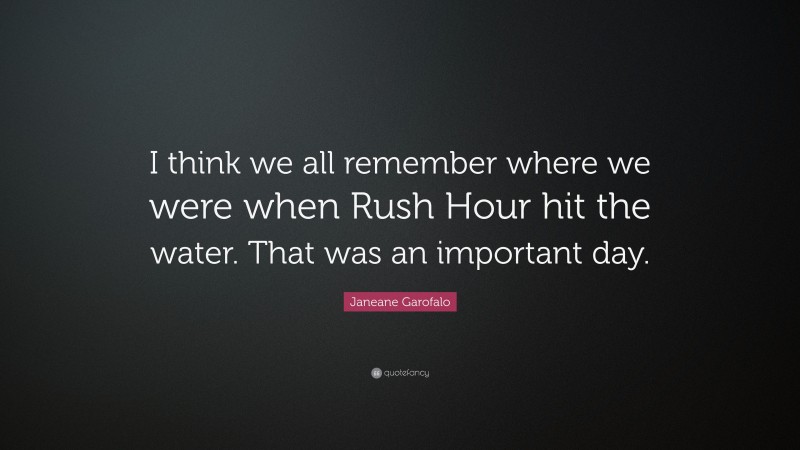 Janeane Garofalo Quote: “I think we all remember where we were when Rush Hour hit the water. That was an important day.”