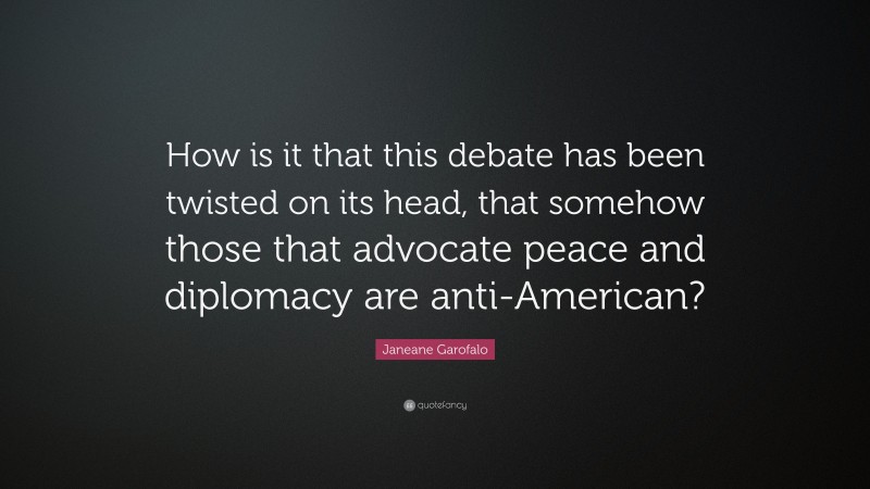 Janeane Garofalo Quote: “How is it that this debate has been twisted on its head, that somehow those that advocate peace and diplomacy are anti-American?”