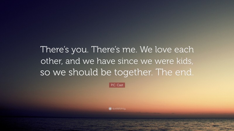 P.C. Cast Quote: “There’s you. There’s me. We love each other, and we have since we were kids, so we should be together. The end.”