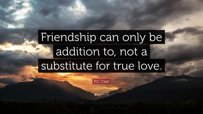 P.C. Cast Quote: “Friendship can only be addition to, not a substitute for true love.”