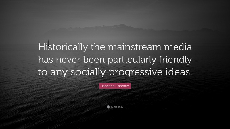 Janeane Garofalo Quote: “Historically the mainstream media has never been particularly friendly to any socially progressive ideas.”