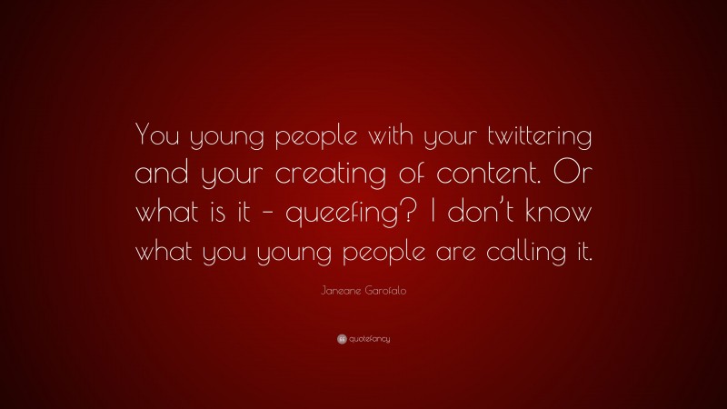 Janeane Garofalo Quote: “You young people with your twittering and your creating of content. Or what is it – queefing? I don’t know what you young people are calling it.”