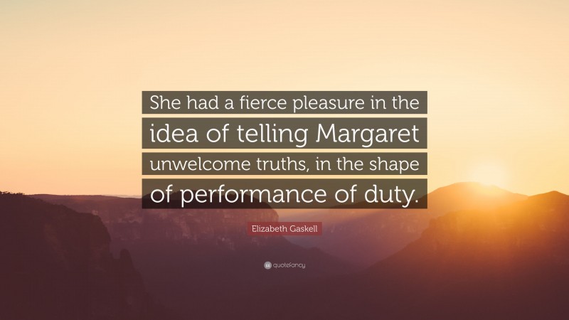 Elizabeth Gaskell Quote: “She had a fierce pleasure in the idea of telling Margaret unwelcome truths, in the shape of performance of duty.”