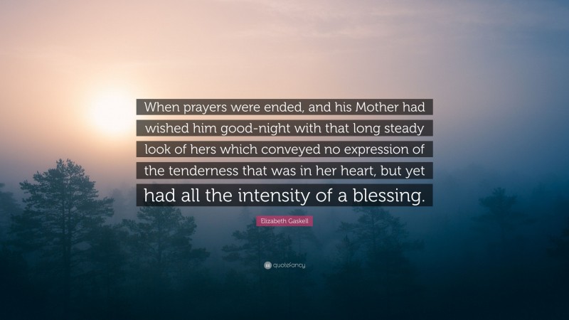 Elizabeth Gaskell Quote: “When prayers were ended, and his Mother had wished him good-night with that long steady look of hers which conveyed no expression of the tenderness that was in her heart, but yet had all the intensity of a blessing.”