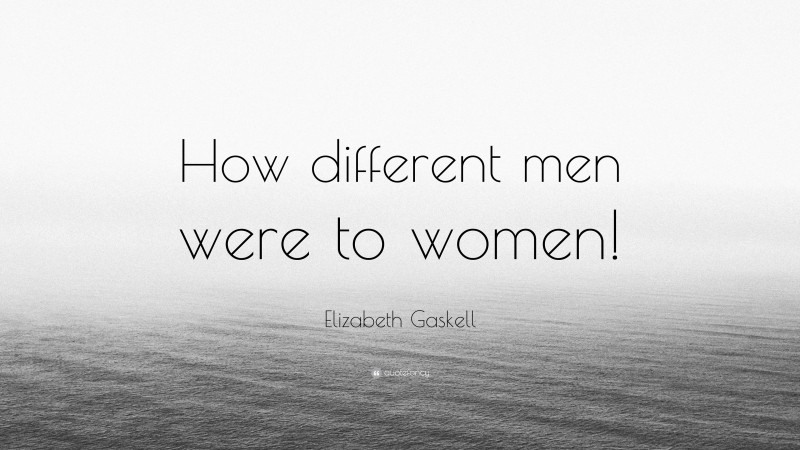 Elizabeth Gaskell Quote: “How different men were to women!”
