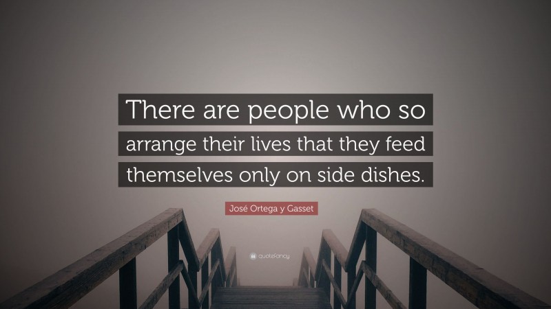 José Ortega y Gasset Quote: “There are people who so arrange their lives that they feed themselves only on side dishes.”