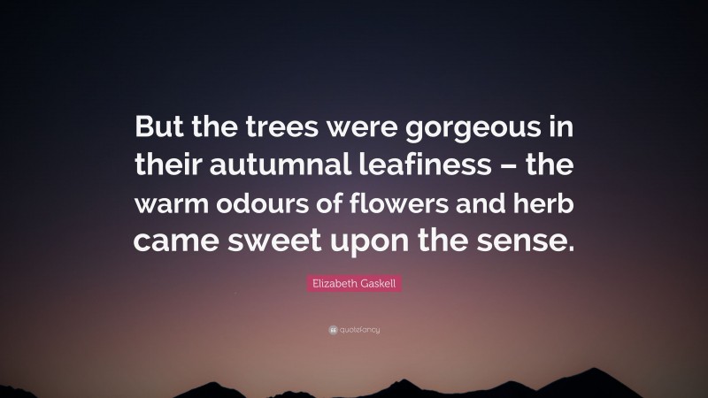 Elizabeth Gaskell Quote: “But the trees were gorgeous in their autumnal leafiness – the warm odours of flowers and herb came sweet upon the sense.”