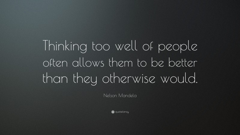 Nelson Mandela Quote: “Thinking too well of people often allows them to be better than they otherwise would.”