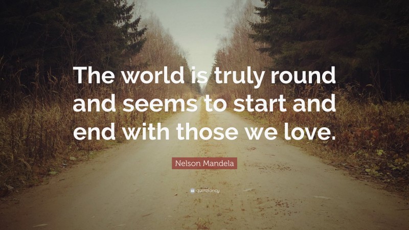 Nelson Mandela Quote: “The world is truly round and seems to start and end with those we love.”