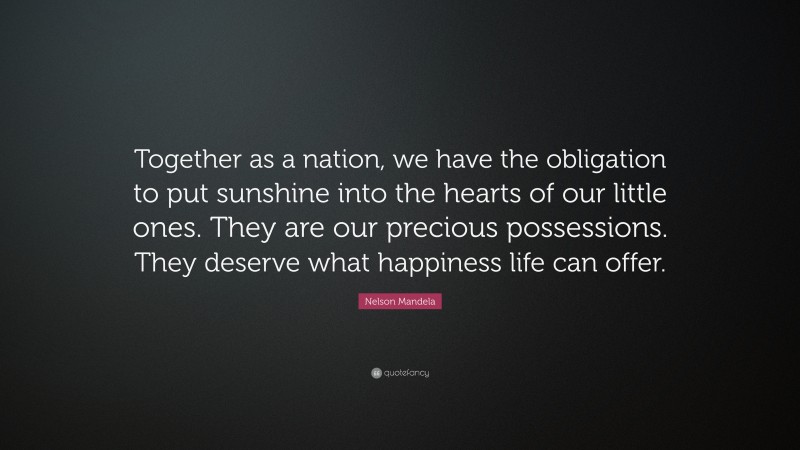 Nelson Mandela Quote: “Together as a nation, we have the obligation to put sunshine into the hearts of our little ones. They are our precious possessions. They deserve what happiness life can offer.”