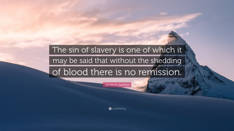 James A. Garfield Quote: “The sin of slavery is one of which it may be said that without the shedding of blood there is no remission.”