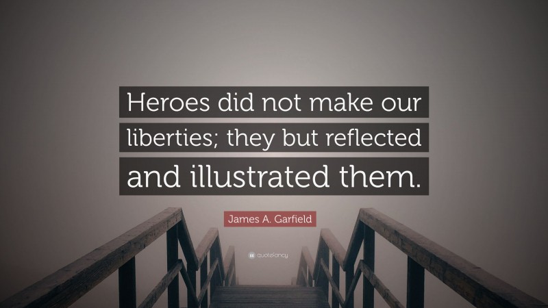 James A. Garfield Quote: “Heroes did not make our liberties; they but reflected and illustrated them.”