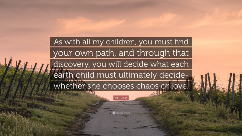 P.C. Cast Quote: “As with all my children, you must find your own path, and through that discovery, you will decide what each earth child must ultimately decide-whether she chooses chaos or love.”