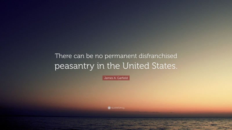 James A. Garfield Quote: “There can be no permanent disfranchised peasantry in the United States.”