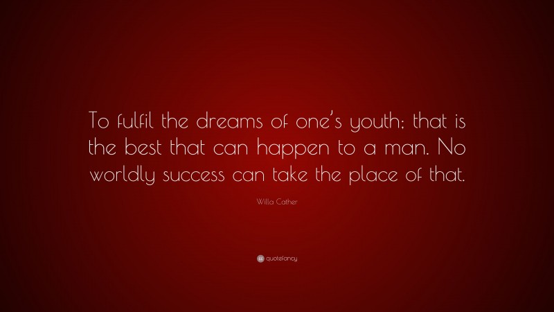 Willa Cather Quote: “To fulfil the dreams of one’s youth; that is the best that can happen to a man. No worldly success can take the place of that.”