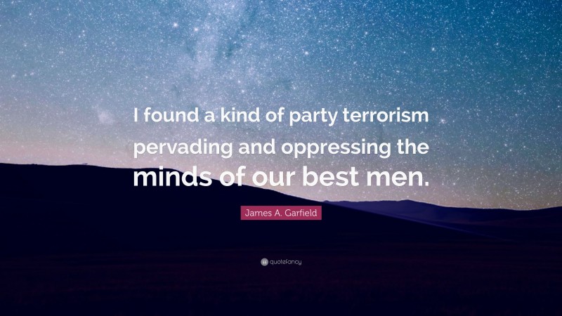 James A. Garfield Quote: “I found a kind of party terrorism pervading and oppressing the minds of our best men.”