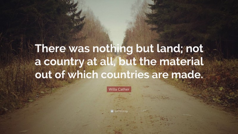 Willa Cather Quote: “There was nothing but land; not a country at all, but the material out of which countries are made.”