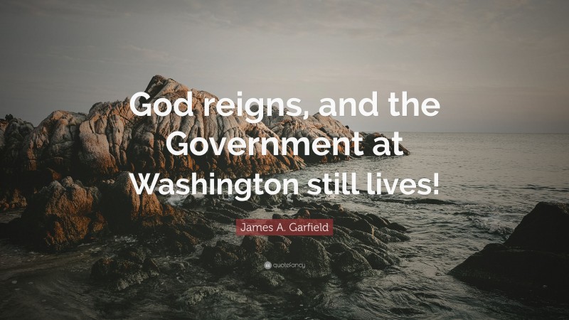 James A. Garfield Quote: “God reigns, and the Government at Washington still lives!”