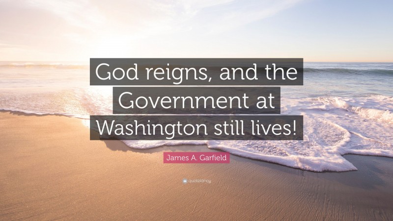 James A. Garfield Quote: “God reigns, and the Government at Washington still lives!”