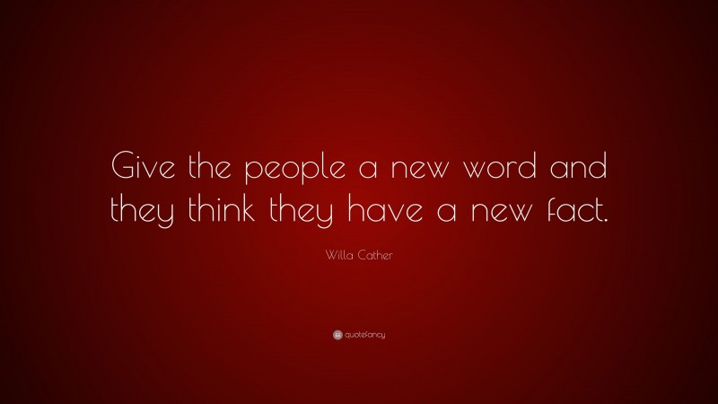 Willa Cather Quote: “Give the people a new word and they think they have a new fact.”