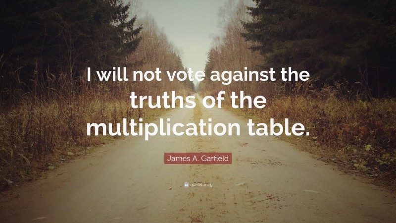 James A. Garfield Quote: “I will not vote against the truths of the multiplication table.”