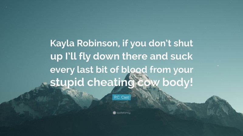 P.C. Cast Quote: “Kayla Robinson, if you don’t shut up I’ll fly down there and suck every last bit of blood from your stupid cheating cow body!”