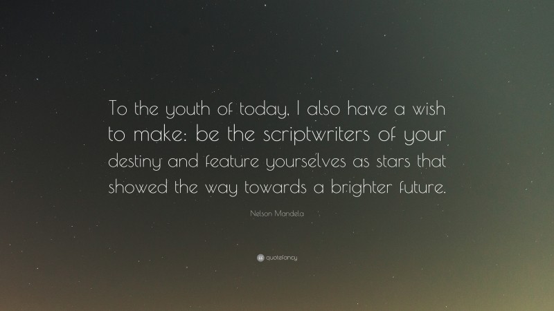 Nelson Mandela Quote: “To the youth of today, I also have a wish to make: be the scriptwriters of your destiny and feature yourselves as stars that showed the way towards a brighter future.”