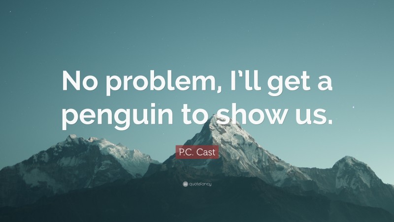 P.C. Cast Quote: “No problem, I’ll get a penguin to show us.”