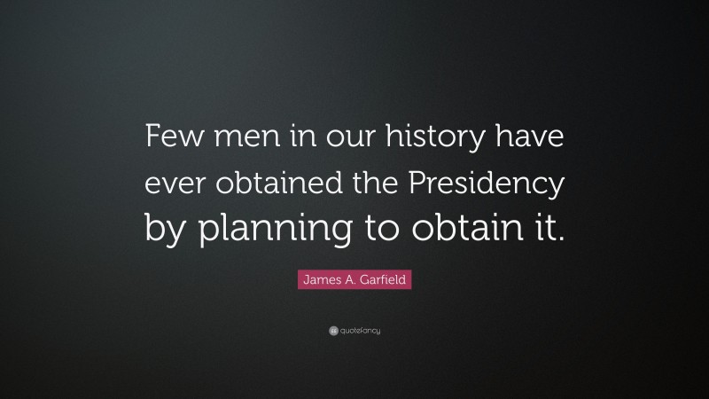 James A. Garfield Quote: “Few men in our history have ever obtained the Presidency by planning to obtain it.”