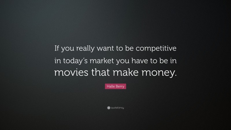 Halle Berry Quote: “If you really want to be competitive in today’s market you have to be in movies that make money.”