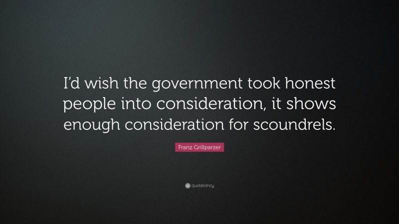Franz Grillparzer Quote: “I’d wish the government took honest people into consideration, it shows enough consideration for scoundrels.”