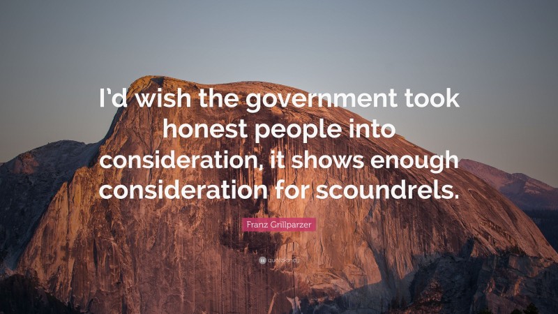 Franz Grillparzer Quote: “I’d wish the government took honest people into consideration, it shows enough consideration for scoundrels.”