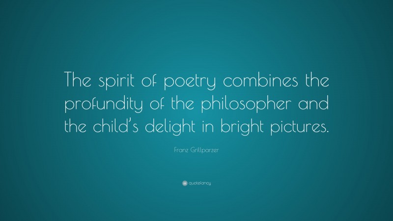 Franz Grillparzer Quote: “The spirit of poetry combines the profundity of the philosopher and the child’s delight in bright pictures.”