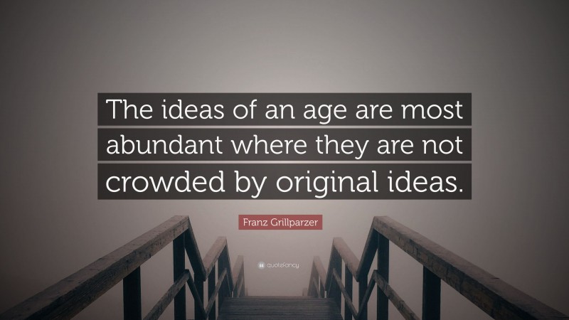 Franz Grillparzer Quote: “The ideas of an age are most abundant where they are not crowded by original ideas.”