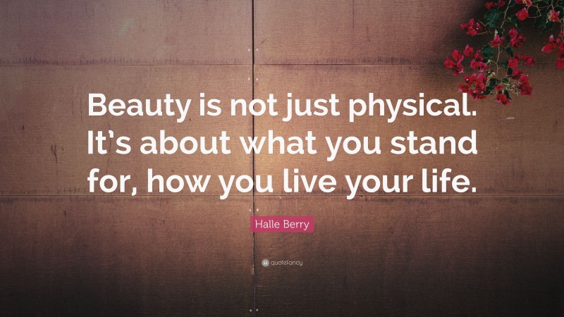 Halle Berry Quote: “Beauty is not just physical. It’s about what you stand for, how you live your life.”