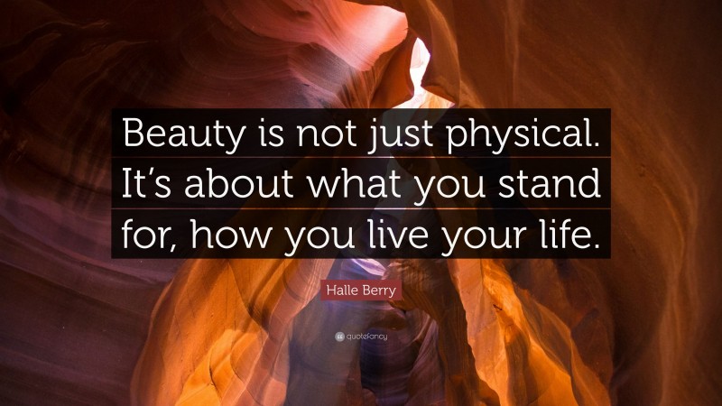 Halle Berry Quote: “Beauty is not just physical. It’s about what you stand for, how you live your life.”