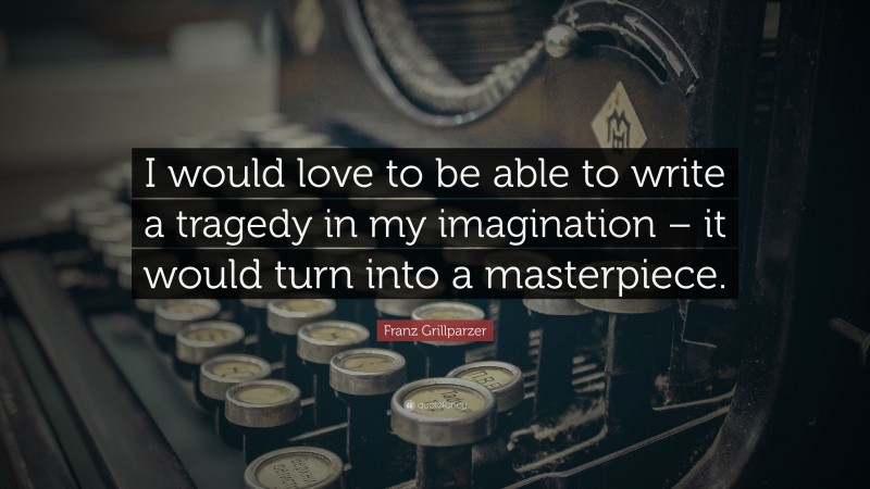 Franz Grillparzer Quote: “I would love to be able to write a tragedy in my imagination – it would turn into a masterpiece.”