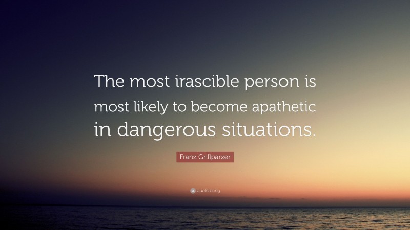 Franz Grillparzer Quote: “The most irascible person is most likely to become apathetic in dangerous situations.”