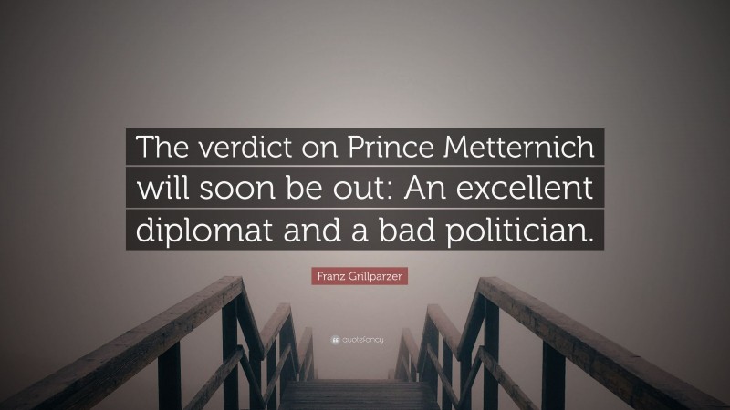 Franz Grillparzer Quote: “The verdict on Prince Metternich will soon be out: An excellent diplomat and a bad politician.”