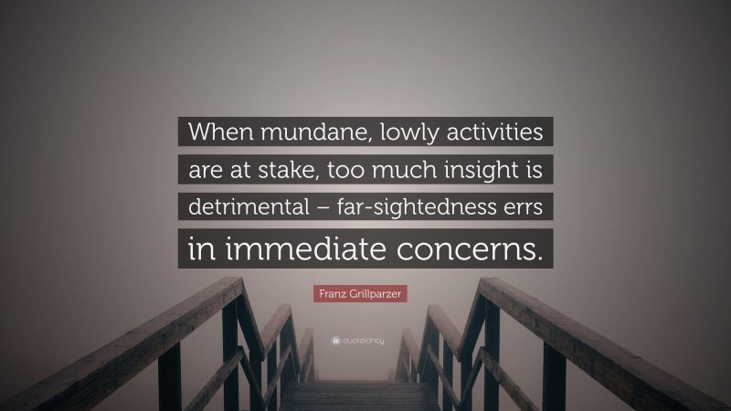 Franz Grillparzer Quote: “When mundane, lowly activities are at stake, too much insight is detrimental – far-sightedness errs in immediate concerns.”