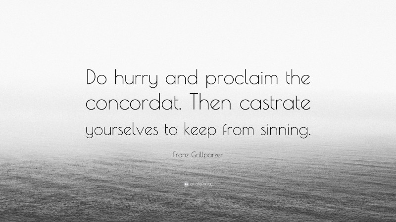 Franz Grillparzer Quote: “Do hurry and proclaim the concordat. Then castrate yourselves to keep from sinning.”