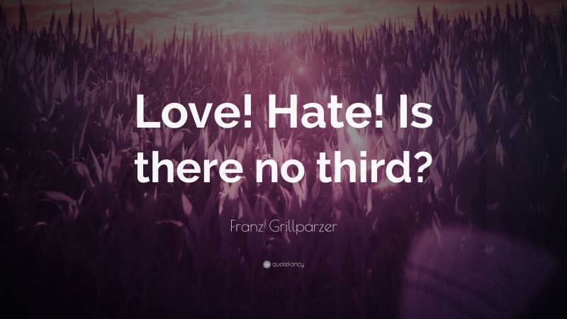 Franz Grillparzer Quote: “Love! Hate! Is there no third?”