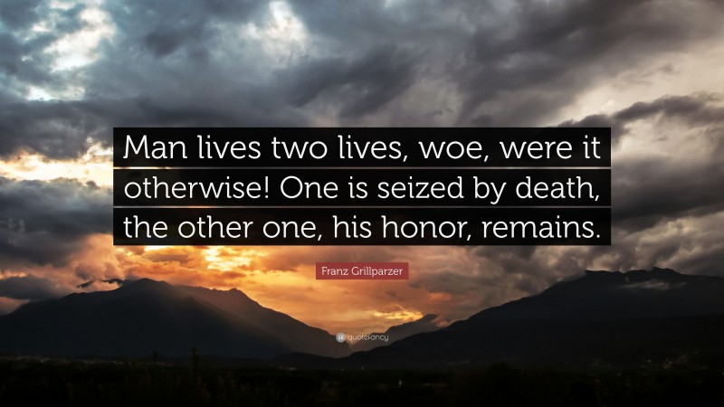 Franz Grillparzer Quote: “Man lives two lives, woe, were it otherwise! One is seized by death, the other one, his honor, remains.”