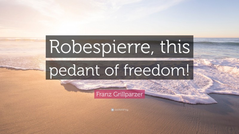 Franz Grillparzer Quote: “Robespierre, this pedant of freedom!”