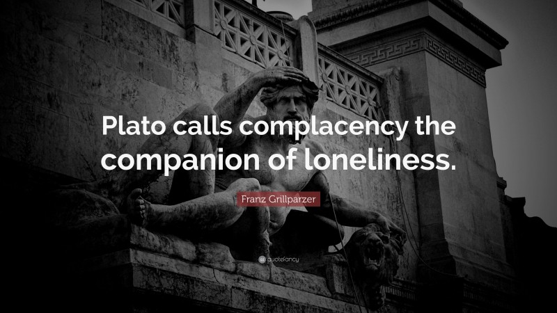 Franz Grillparzer Quote: “Plato calls complacency the companion of loneliness.”