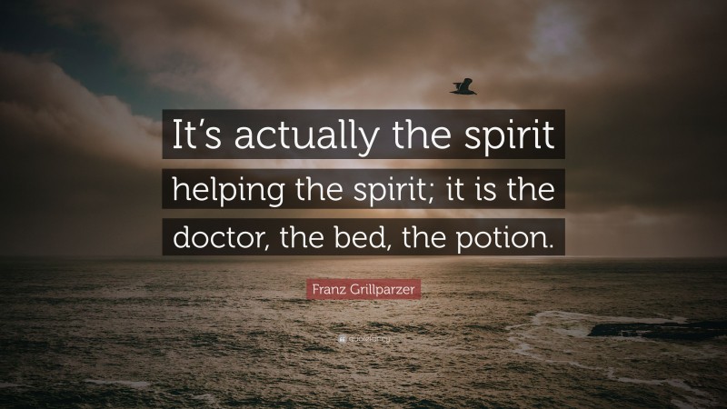 Franz Grillparzer Quote: “It’s actually the spirit helping the spirit; it is the doctor, the bed, the potion.”